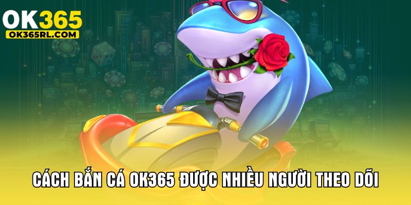Cách bắn cá OK365 được nhiều người theo dõi